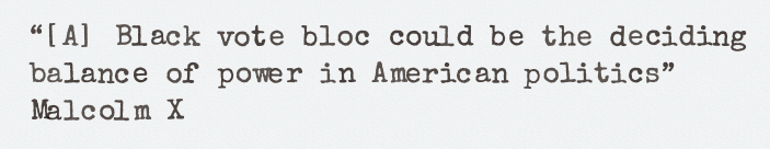 [A] Black vote bloc could be the deciding 
balance of power in American politics ~ 
Malcolm X